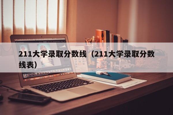 211大学录取分数线（211大学录取分数线表）