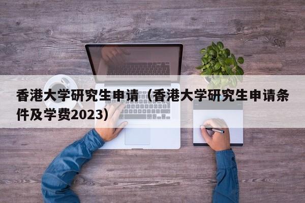 香港大学研究生申请（香港大学研究生申请条件及学费2023）