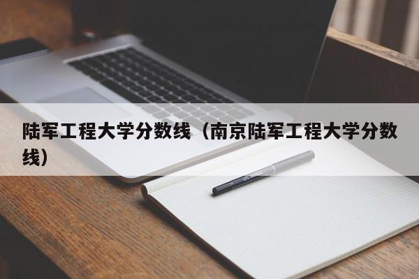 陆军工程大学分数线（南京陆军工程大学分数线）