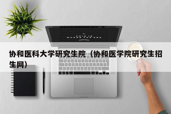 协和医科大学研究生院（协和医学院研究生招生网）