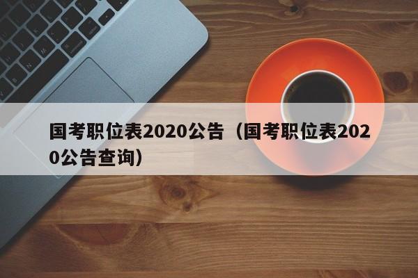 国考职位表2020公告（国考职位表2020公告查询）