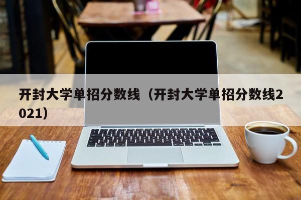 开封大学单招分数线（开封大学单招分数线2021）