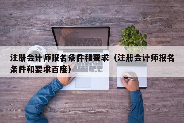 注册会计师报名条件和要求（注册会计师报名条件和要求百度）