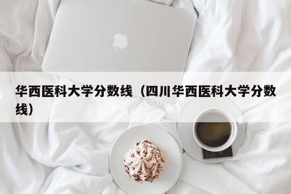 华西医科大学分数线（四川华西医科大学分数线）