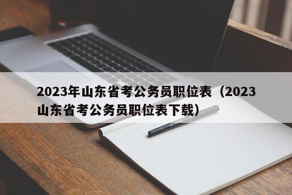 2023年山东省考公务员职位表（2023山东省考公务员职位表下载）