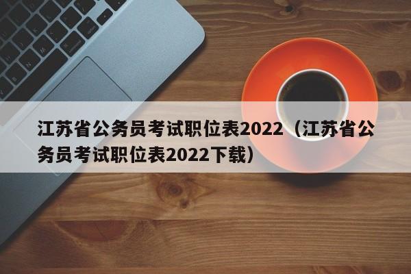 江苏省公务员考试职位表2022（江苏省公务员考试职位表2022下载）