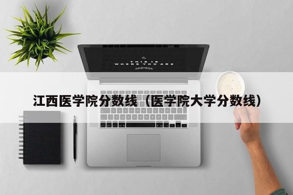 江西医学院分数线（医学院大学分数线）