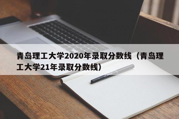 青岛理工大学2020年录取分数线（青岛理工大学21年录取分数线）