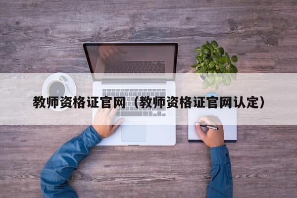 教师资格证官网（教师资格证官网认定）