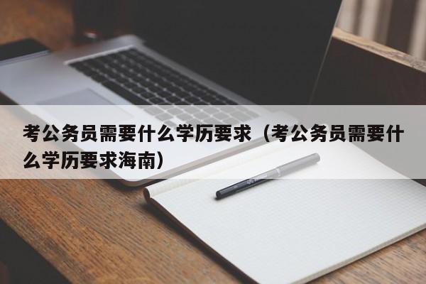 考公务员需要什么学历要求（考公务员需要什么学历要求海南）