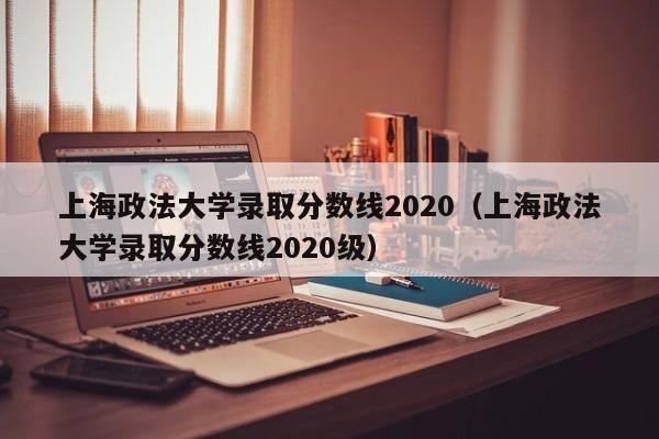 上海政法大学录取分数线2020（上海政法大学录取分数线2020级）