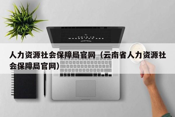 人力资源社会保障局官网（云南省人力资源社会保障局官网）