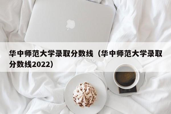 华中师范大学录取分数线（华中师范大学录取分数线2022）