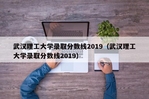 武汉理工大学录取分数线2019（武汉理工大学录取分数线2019）