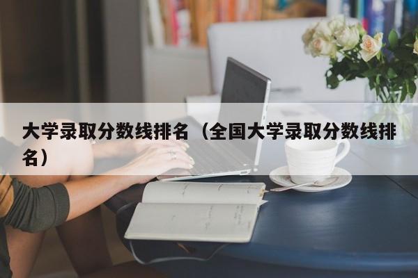 大学录取分数线排名（全国大学录取分数线排名）