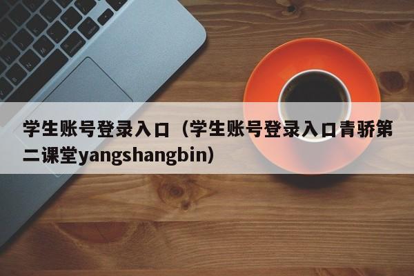 学生账号登录入口（学生账号登录入口青骄第二课堂yangshangbin）