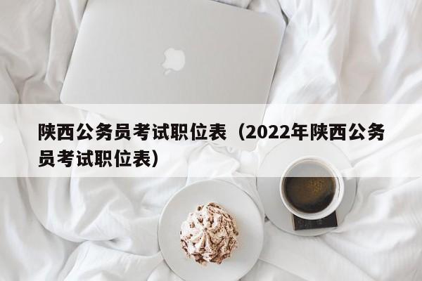 陕西公务员考试职位表（2022年陕西公务员考试职位表）