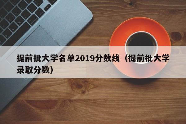 提前批大学名单2019分数线（提前批大学录取分数）