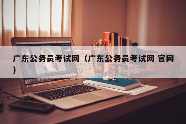 广东公务员考试网（广东公务员考试网 官网）