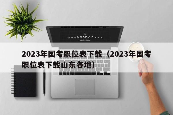 2023年国考职位表下载（2023年国考职位表下载山东各地）