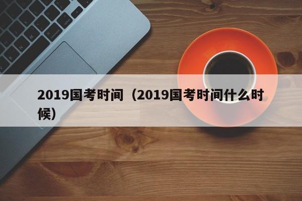 2019国考时间（2019国考时间什么时候）