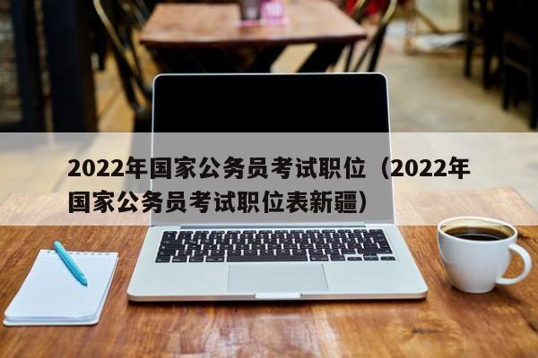 2022年国家公务员考试职位（2022年国家公务员考试职位表新疆）