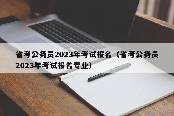 省考公务员2023年考试报名（省考公务员2023年考试报名专业）