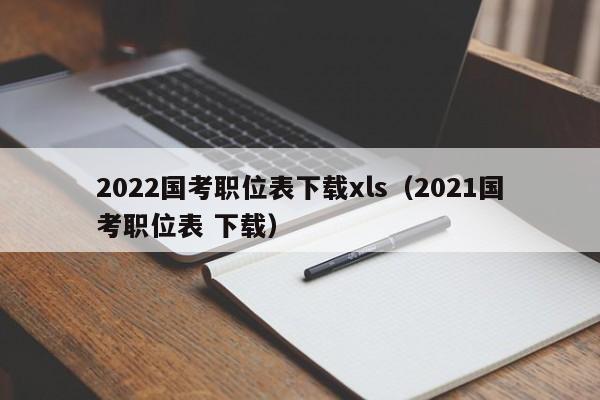 2022国考职位表下载xls（2021国考职位表 下载）