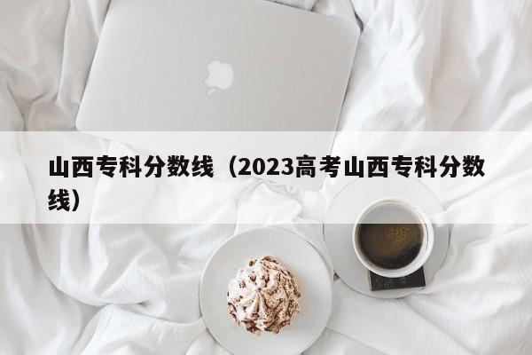 山西专科分数线（2023高考山西专科分数线）