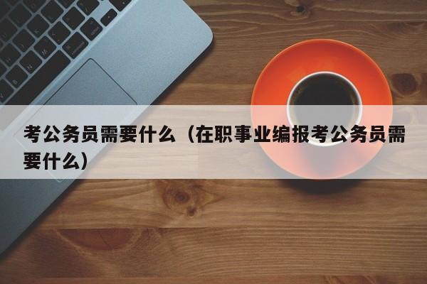 考公务员需要什么（在职事业编报考公务员需要什么）