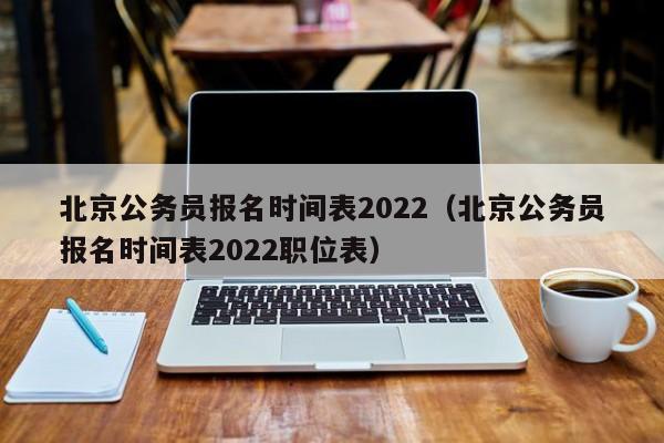 北京公务员报名时间表2022（北京公务员报名时间表2022职位表）