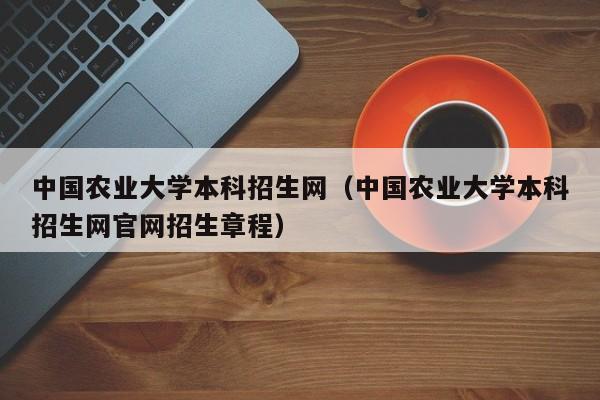 中国农业大学本科招生网（中国农业大学本科招生网官网招生章程）