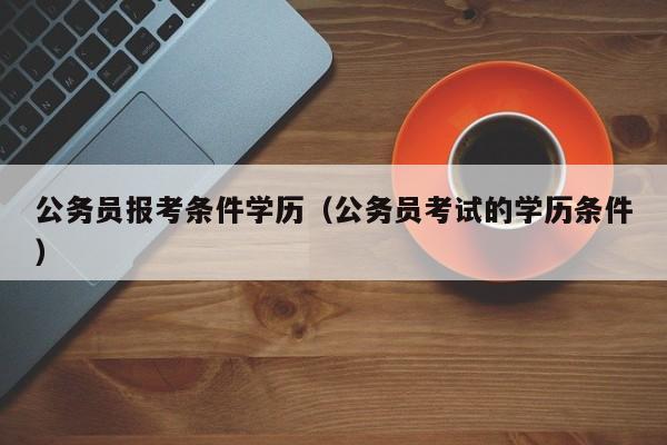 公务员报考条件学历（公务员考试的学历条件）