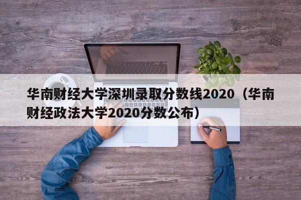 华南财经大学深圳录取分数线2020（华南财经政法大学2020分数公布）