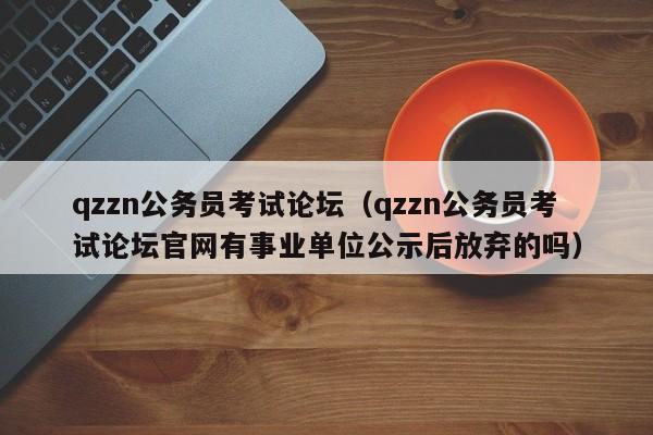 qzzn公务员考试论坛（qzzn公务员考试论坛官网有事业单位公示后放弃的吗）