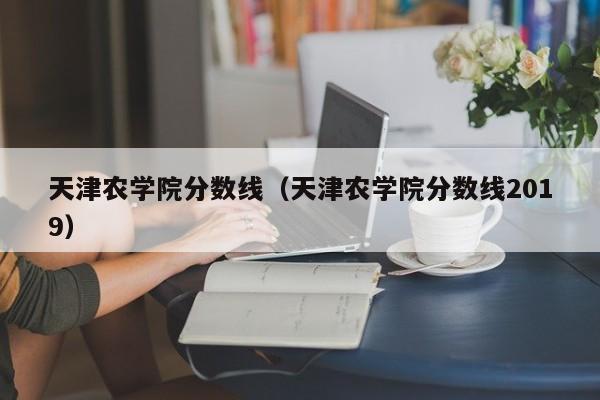 天津农学院分数线（天津农学院分数线2019）