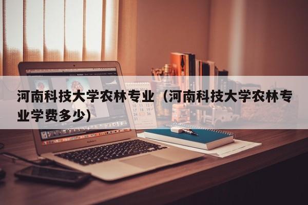 河南科技大学农林专业（河南科技大学农林专业学费多少）