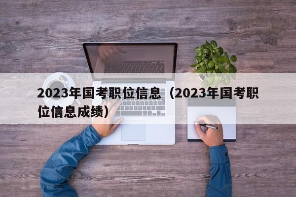 2023年国考职位信息（2023年国考职位信息成绩）