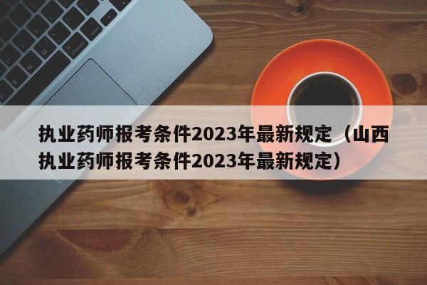 执业药师报考条件2023年最新规定（山西执业药师报考条件2023年最新规定）