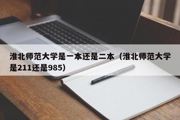 淮北师范大学是一本还是二本（淮北师范大学是211还是985）