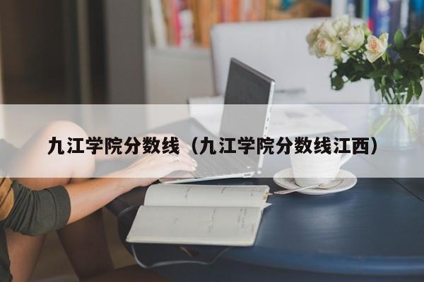 九江学院分数线（九江学院分数线江西）