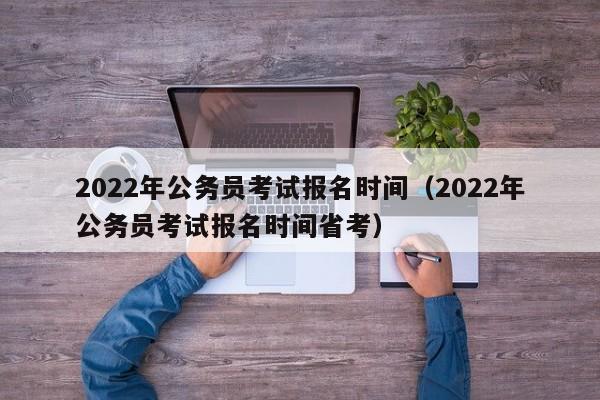 2022年公务员考试报名时间（2022年公务员考试报名时间省考）