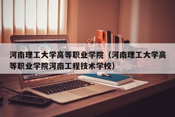 河南理工大学高等职业学院（河南理工大学高等职业学院河南工程技术学校）