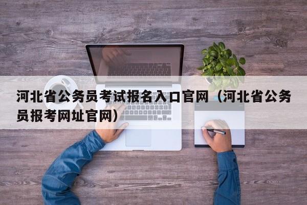 河北省公务员考试报名入口官网（河北省公务员报考网址官网）