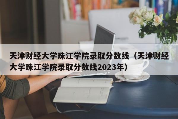 天津财经大学珠江学院录取分数线（天津财经大学珠江学院录取分数线2023年）