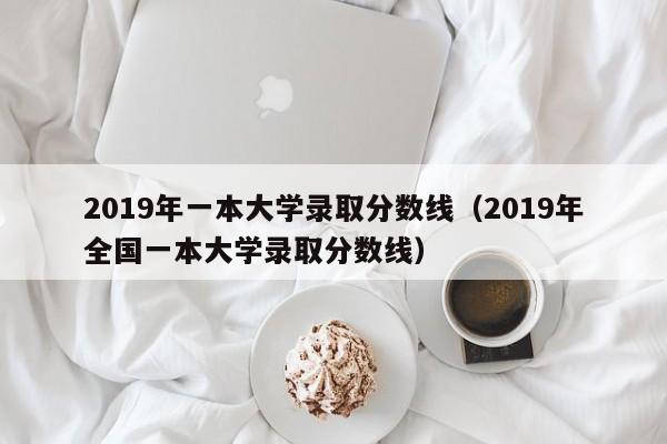 2019年一本大学录取分数线（2019年全国一本大学录取分数线）