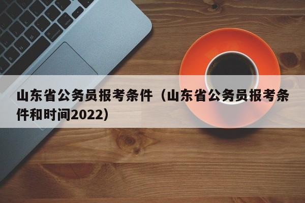 山东省公务员报考条件（山东省公务员报考条件和时间2022）