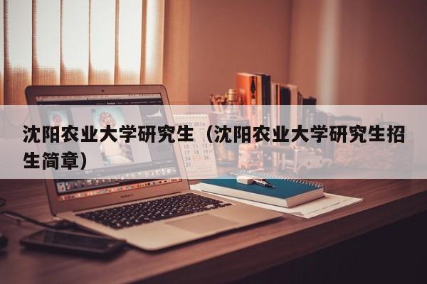 沈阳农业大学研究生（沈阳农业大学研究生招生简章）