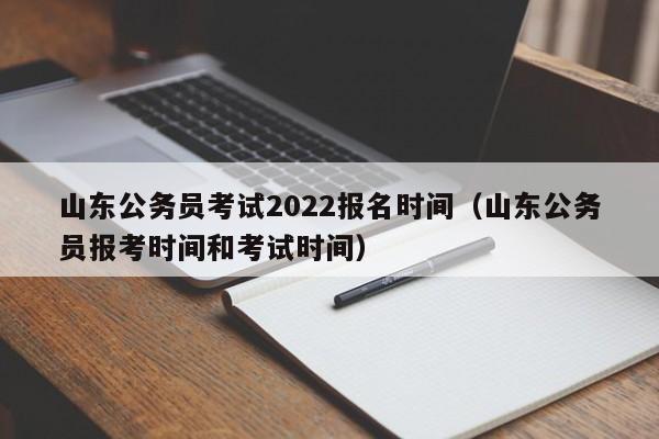 山东公务员考试2022报名时间（山东公务员报考时间和考试时间）