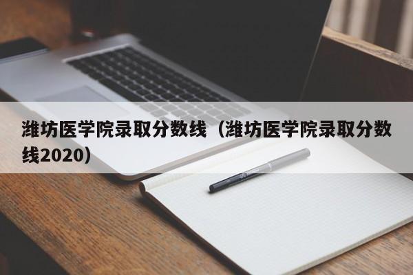 潍坊医学院录取分数线（潍坊医学院录取分数线2020）